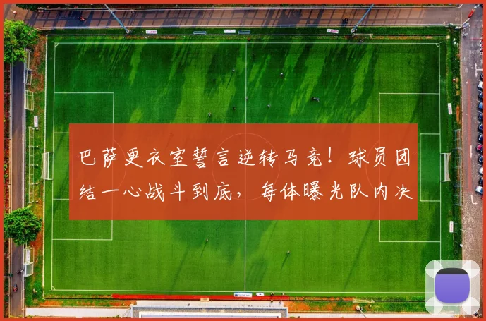 巴萨更衣室誓言逆转马竞!球员团结一心战斗到底,每体曝光队内决心