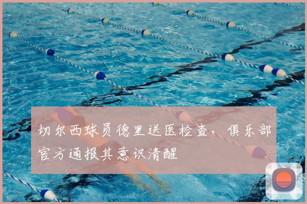 切尔西球员德里送医检查,俱乐部官方通报其意识清醒