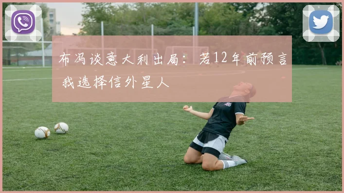 布冯谈意大利出局:若12年前预言 我选择信外星人