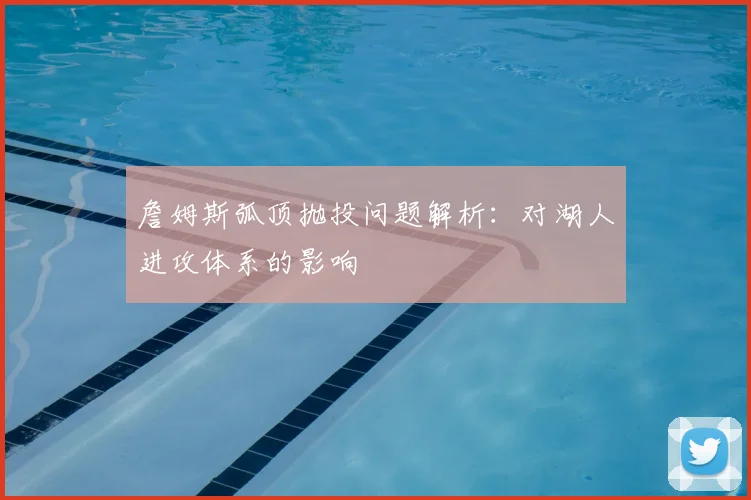 詹姆斯弧顶抛投问题解析:对湖人进攻体系的影响
