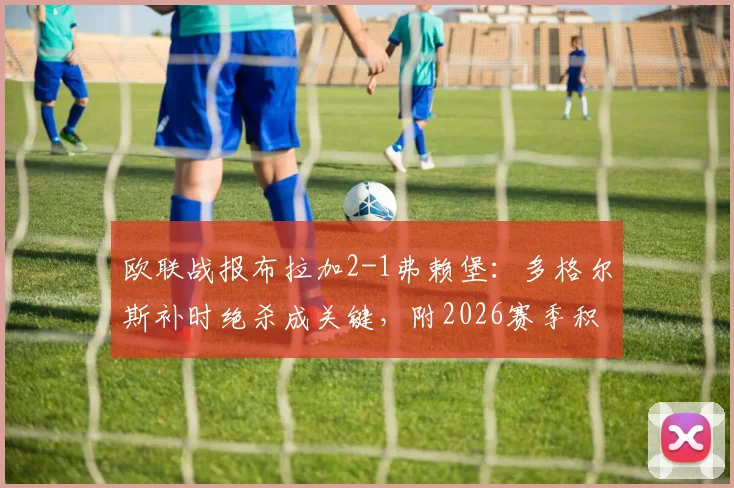 欧联战报布拉加2-1弗赖堡:多格尔斯补时绝杀成关键,附2026赛季积分榜与精彩回放