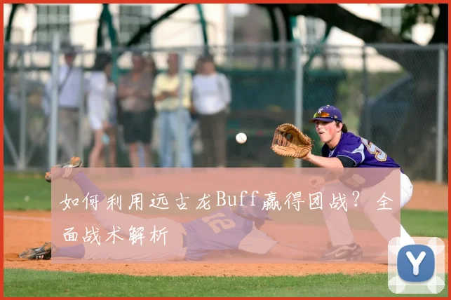 如何利用远古龙Buff赢得团战？全面战术解析