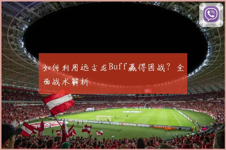 如何利用远古龙Buff赢得团战？全面战术解析