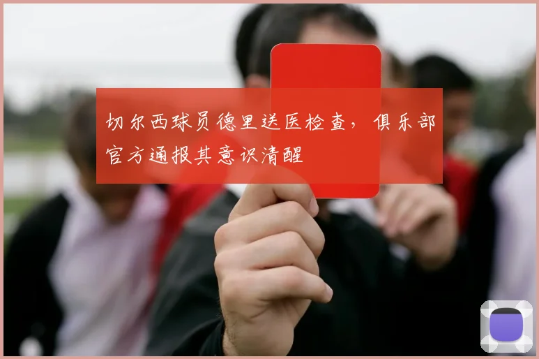切尔西球员德里送医检查,俱乐部官方通报其意识清醒