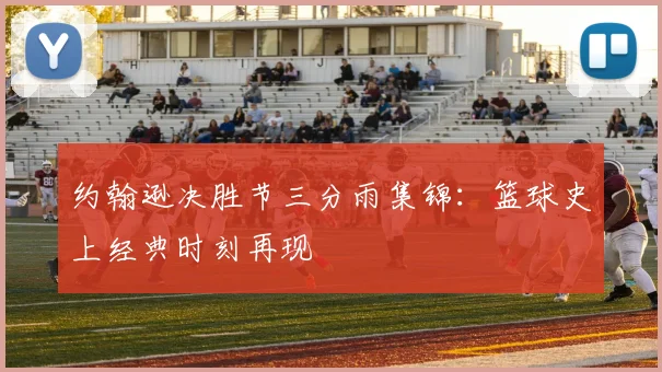 约翰逊决胜节三分雨集锦：篮球史上经典时刻再现