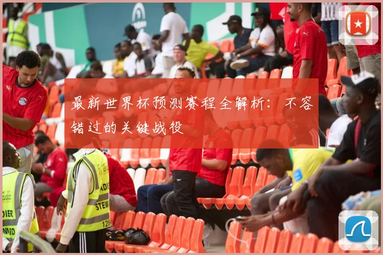 最新世界杯预测赛程全解析：不容错过的关键战役