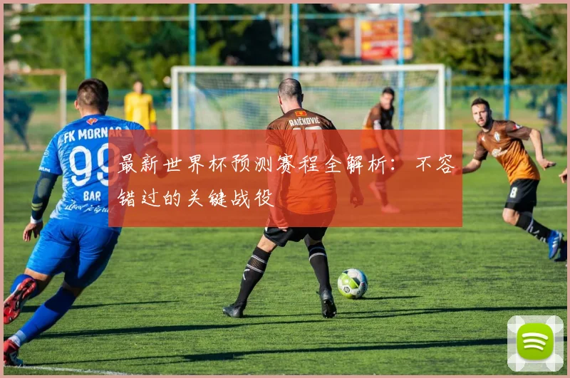最新世界杯预测赛程全解析：不容错过的关键战役