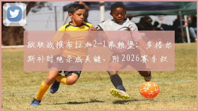 欧联战报布拉加2-1弗赖堡:多格尔斯补时绝杀成关键,附2026赛季积分榜与精彩回放