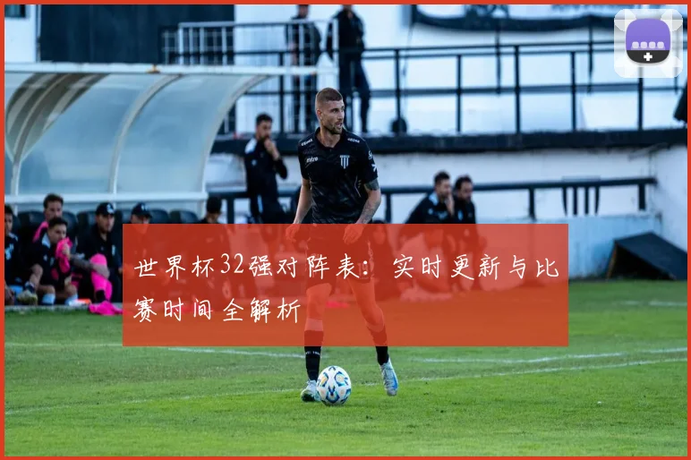 世界杯32强对阵表:实时更新与比赛时间全解析