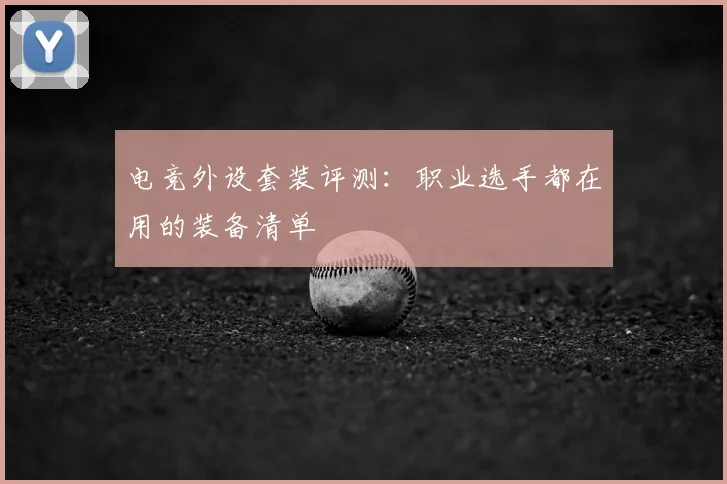 电竞外设套装评测：职业选手都在用的装备清单