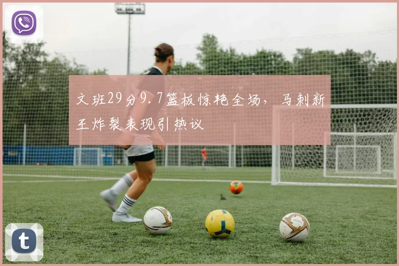 文班29分9.7篮板惊艳全场,马刺新王炸裂表现引热议