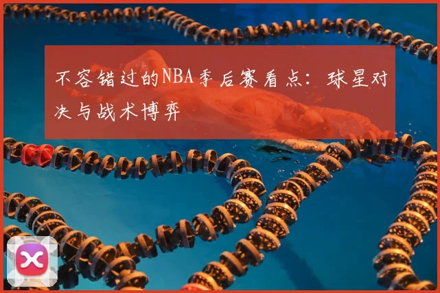 不容错过的NBA季后赛看点：球星对决与战术博弈