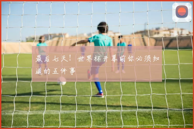 最后七天！世界杯开幕前你必须知道的五件事