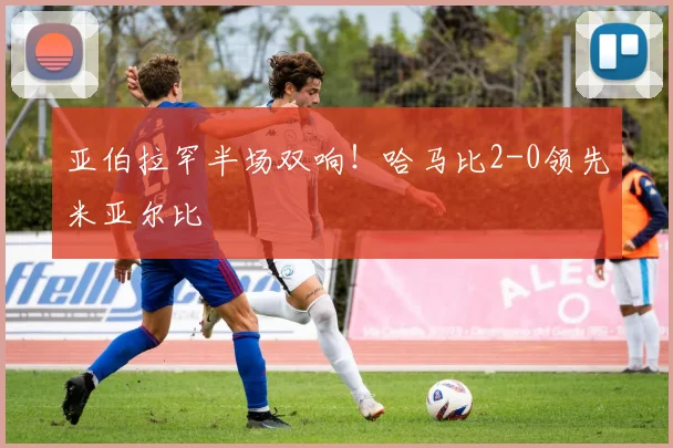 亚伯拉罕半场双响!哈马比2-0领先米亚尔比