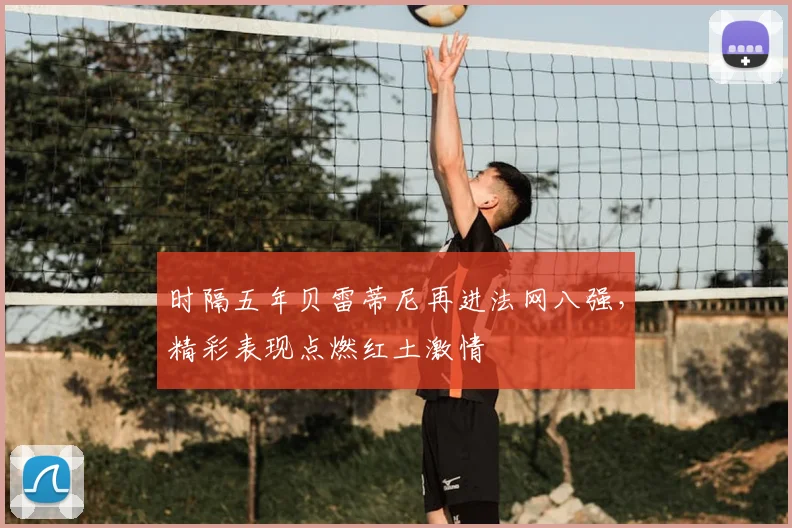 时隔五年贝雷蒂尼再进法网八强,精彩表现点燃红土激情