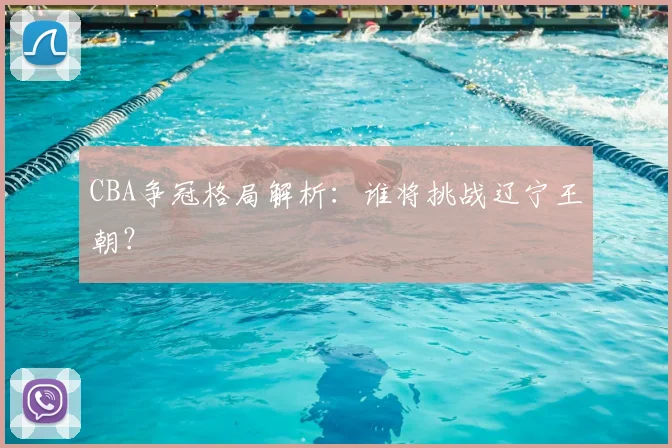 CBA争冠格局解析：谁将挑战辽宁王朝？