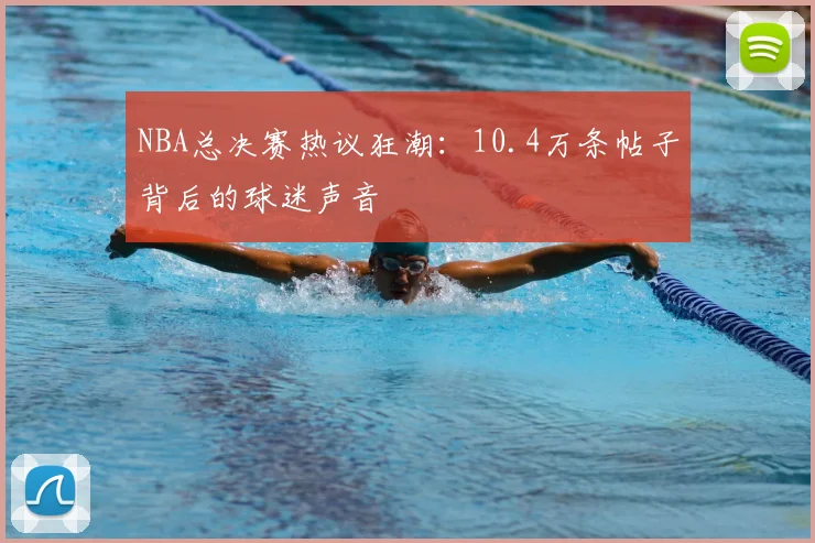 NBA总决赛热议狂潮:10.4万条帖子背后的球迷声音