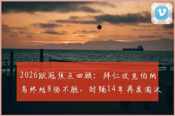 2026欧冠焦点回顾:拜仁攻克伯纳乌终结8场不胜,时隔14年再度淘汰皇马晋级之路解析