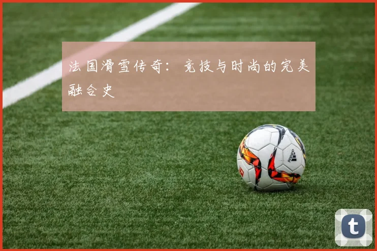 法国滑雪传奇：竞技与时尚的完美融合史