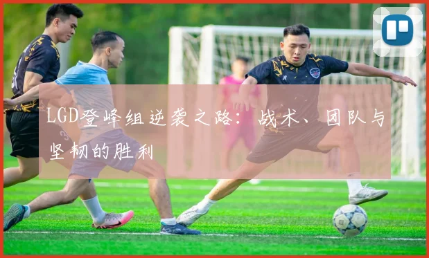 LGD登峰组逆袭之路：战术、团队与坚韧的胜利