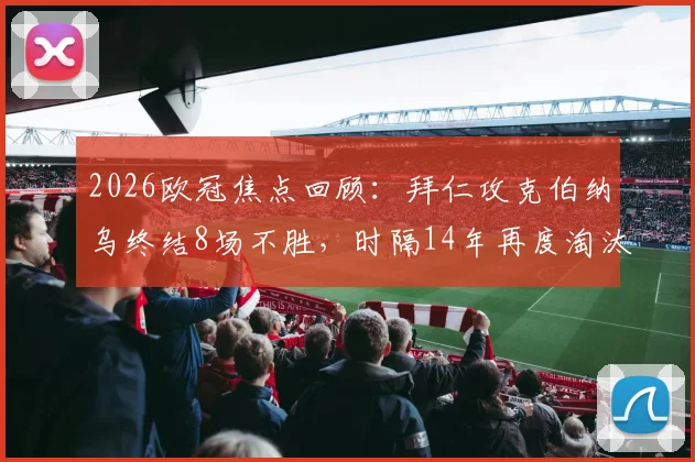 2026欧冠焦点回顾:拜仁攻克伯纳乌终结8场不胜,时隔14年再度淘汰皇马晋级之路解析