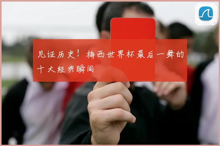 见证历史！梅西世界杯最后一舞的十大经典瞬间
