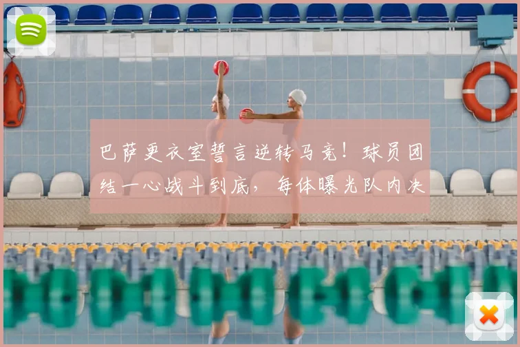 巴萨更衣室誓言逆转马竞!球员团结一心战斗到底,每体曝光队内决心