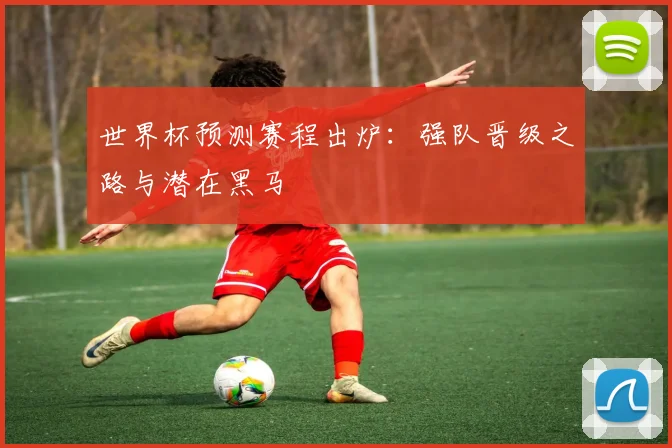 世界杯预测赛程出炉：强队晋级之路与潜在黑马