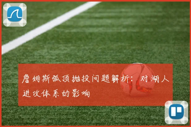 詹姆斯弧顶抛投问题解析:对湖人进攻体系的影响