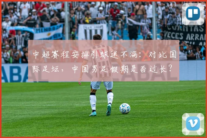 中超赛程安排引球迷不满：对比国际足坛，中国男足假期是否过长？