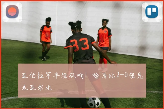 亚伯拉罕半场双响!哈马比2-0领先米亚尔比