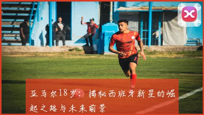 亚马尔18岁:揭秘西班牙新星的崛起之路与未来前景